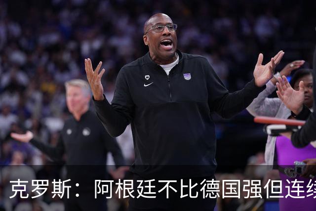 克罗斯：阿根廷不比德国强但连续进决赛太厉害！本届最佳是梅西