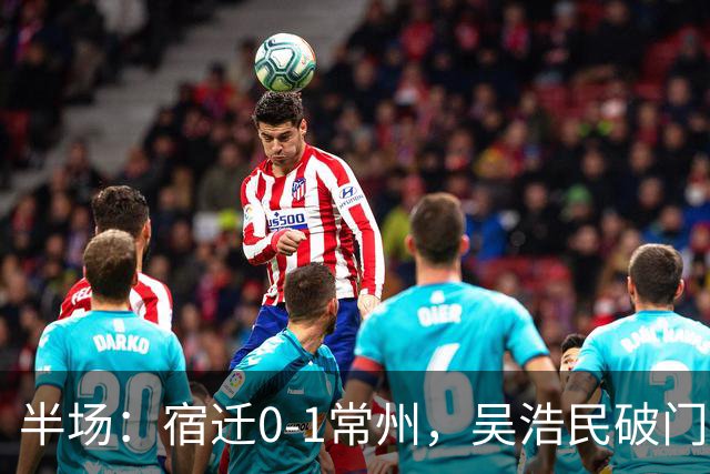 半场：宿迁0-1常州，吴浩民破门