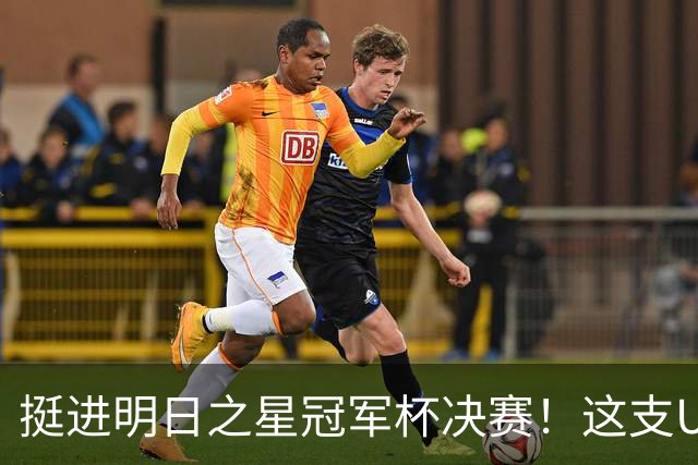 挺进明日之星冠军杯决赛！这支U17男足前锋牛，门将也神