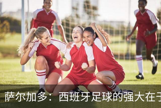 萨尔加多：西班牙足球的强大在于整体，我们会用团队去防守梅西