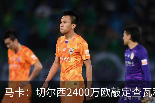 马卡：切尔西2400万欧敲定查瓦利亚交易，球员准备接受体检并签约