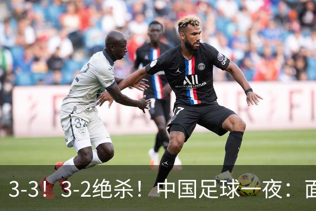 3-3！3-2绝杀！中国足球一夜：面对两豪门1胜1平，世界杯有戏了！