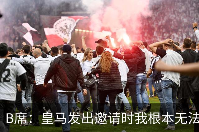 B席：皇马发出邀请时我根本无法拒绝，来这里没有丝毫犹豫