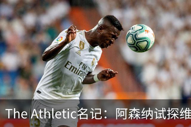 The Athletic名记：阿森纳试探维尼修斯，皇马核心合同2027年到期